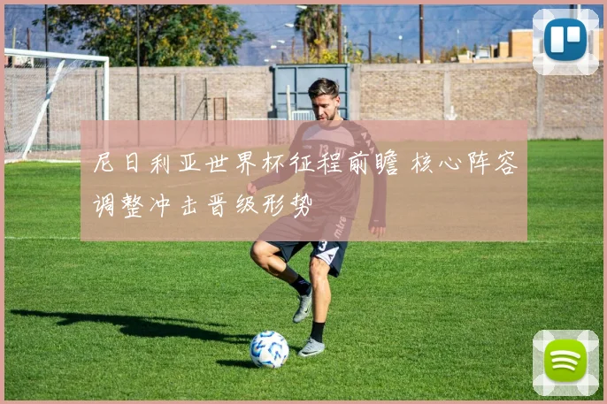 尼日利亚世界杯征程前瞻 核心阵容调整冲击晋级形势