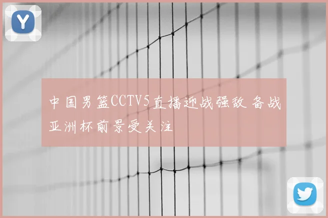 中国男篮CCTV5直播迎战强敌 备战亚洲杯前景受关注