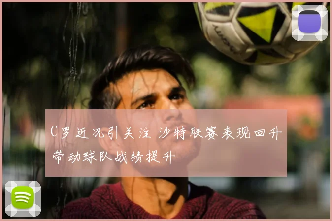 C罗近况引关注 沙特联赛表现回升带动球队战绩提升