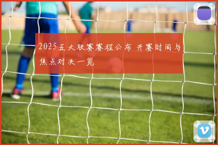2025五大联赛赛程公布 开赛时间与焦点对决一览