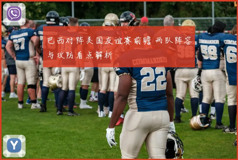 巴西对阵美国友谊赛前瞻 两队阵容与攻防看点解析