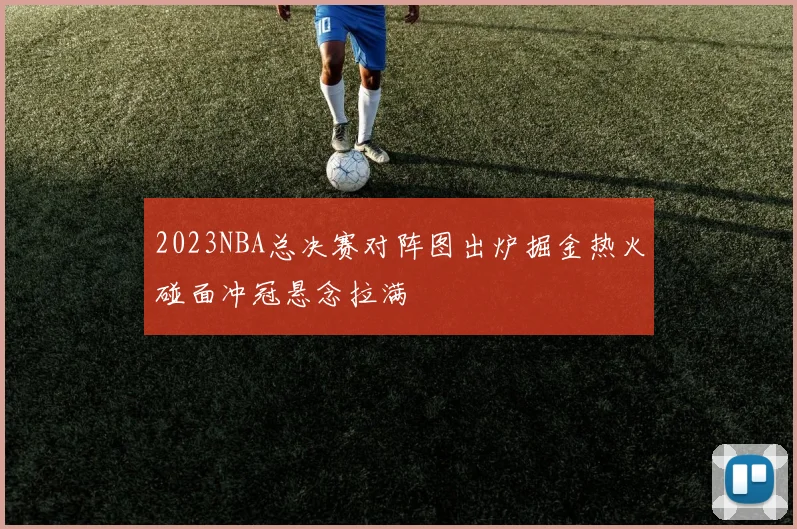 2023NBA总决赛对阵图出炉掘金热火碰面冲冠悬念拉满