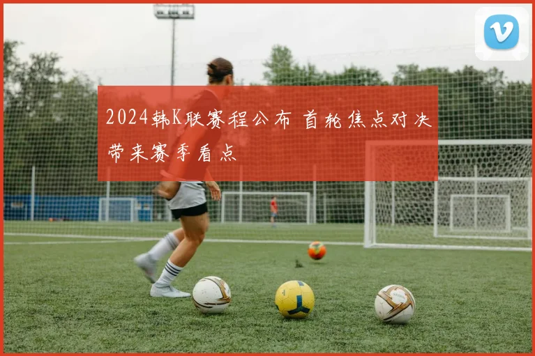 2024韩K联赛程公布 首轮焦点对决带来赛季看点