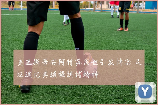 克里斯蒂安阿特苏离世引发悼念 足坛追忆其顽强拼搏精神