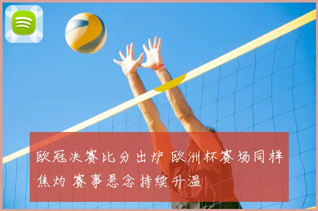 欧冠决赛比分出炉 欧洲杯赛场同样焦灼 赛事悬念持续升温