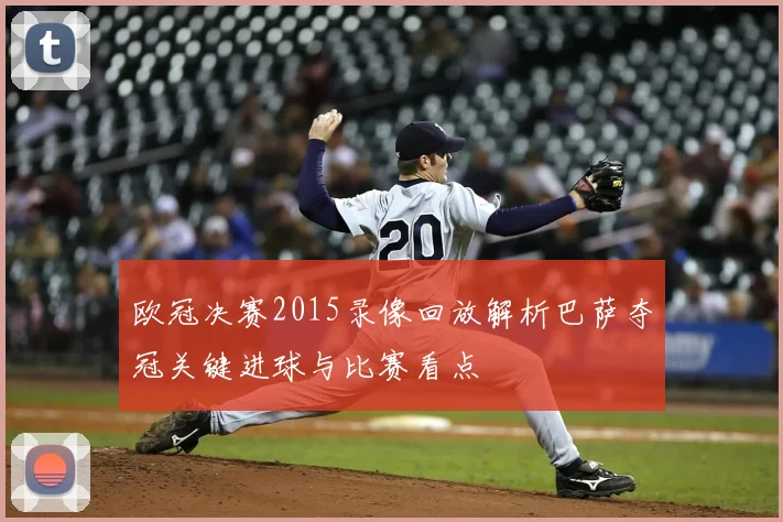 欧冠决赛2015录像回放解析巴萨夺冠关键进球与比赛看点