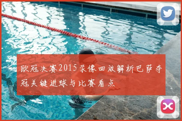 欧冠决赛2015录像回放解析巴萨夺冠关键进球与比赛看点