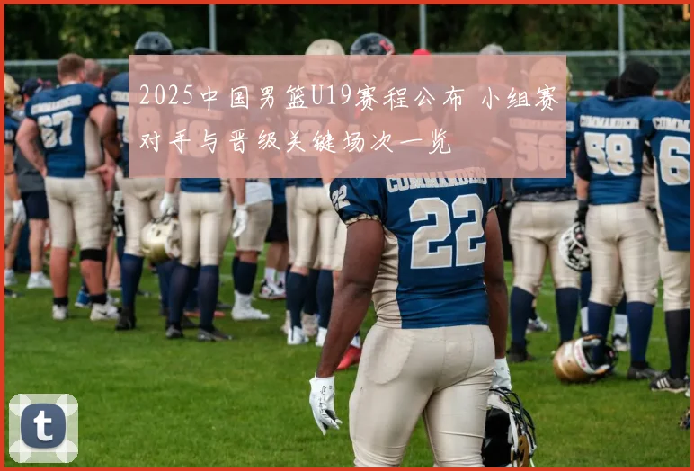 2025中国男篮U19赛程公布 小组赛对手与晋级关键场次一览