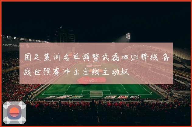 国足集训名单调整武磊回归锋线 备战世预赛冲击出线主动权