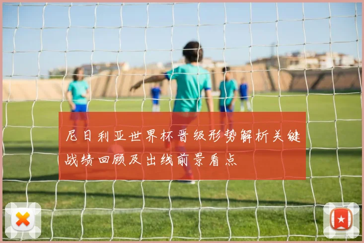 尼日利亚世界杯晋级形势解析关键战绩回顾及出线前景看点