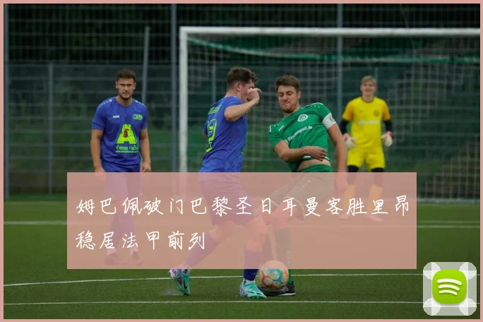 姆巴佩破门巴黎圣日耳曼客胜里昂稳居法甲前列