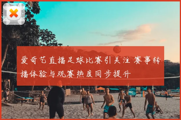 爱奇艺直播足球比赛引关注 赛事转播体验与观赛热度同步提升