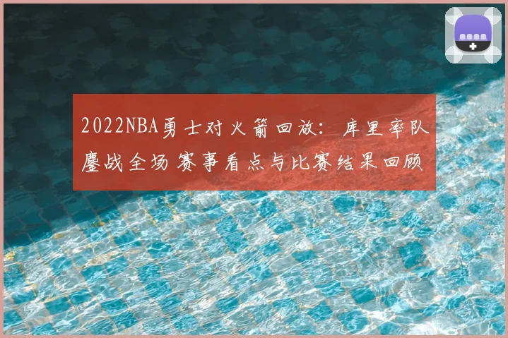 2022NBA勇士对火箭回放：库里率队鏖战全场 赛事看点与比赛结果回顾