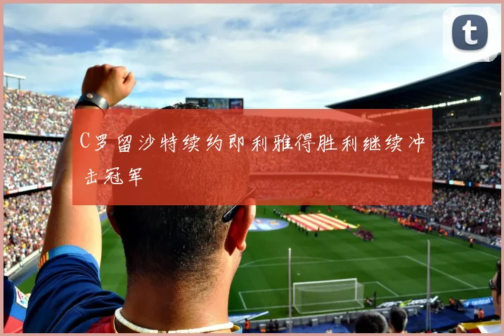 C罗留沙特续约即利雅得胜利继续冲击冠军
