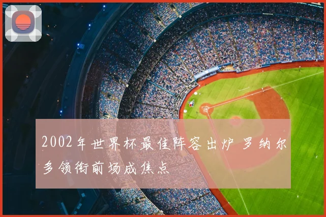 2002年世界杯最佳阵容出炉 罗纳尔多领衔前场成焦点