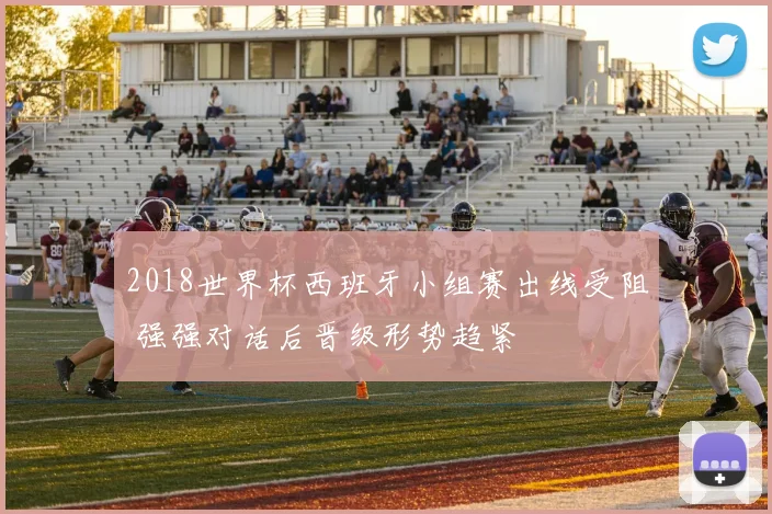 2018世界杯西班牙小组赛出线受阻 强强对话后晋级形势趋紧