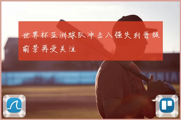世界杯亚洲球队冲击八强失利晋级前景再受关注