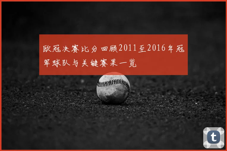 欧冠决赛比分回顾2011至2016年冠军球队与关键赛果一览