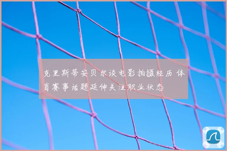克里斯蒂安贝尔谈电影拍摄经历 体育赛事话题延伸关注职业状态