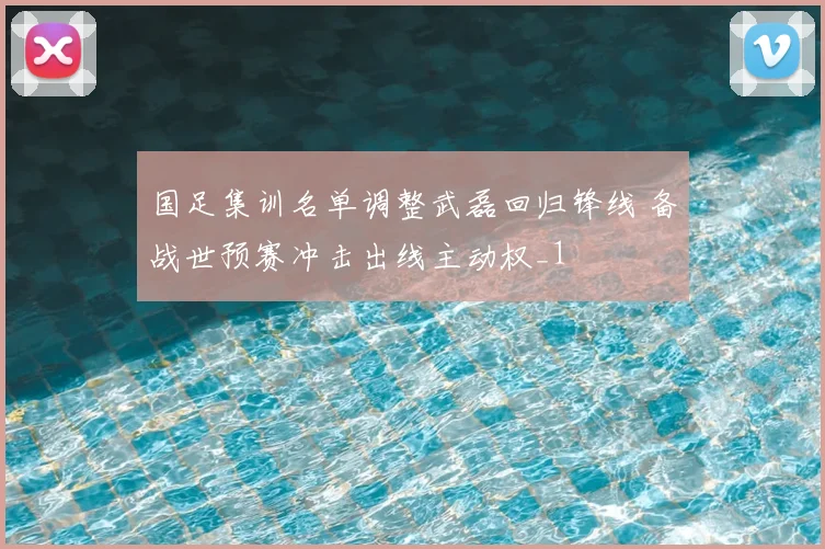 国足集训名单调整武磊回归锋线 备战世预赛冲击出线主动权_1