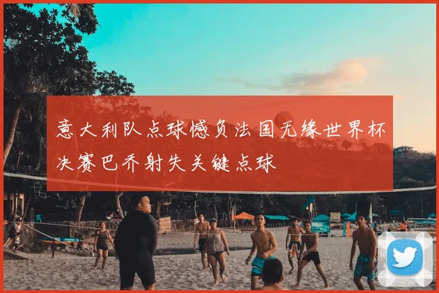 意大利队点球憾负法国无缘世界杯决赛巴乔射失关键点球