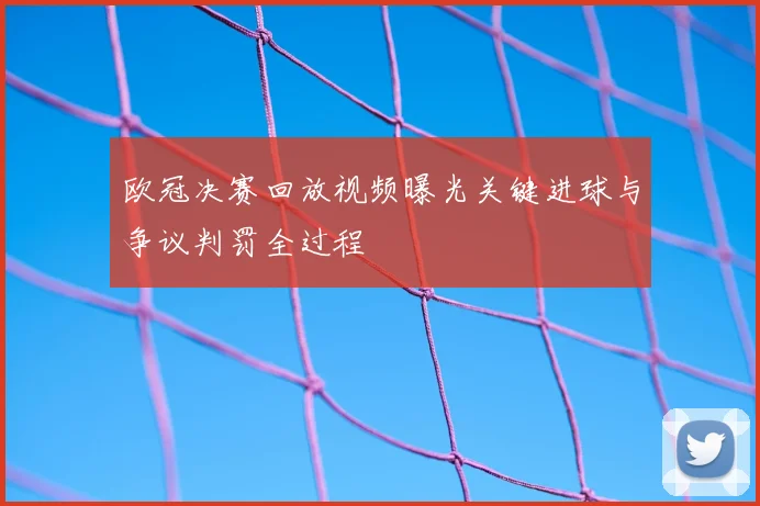 欧冠决赛回放视频曝光关键进球与争议判罚全过程