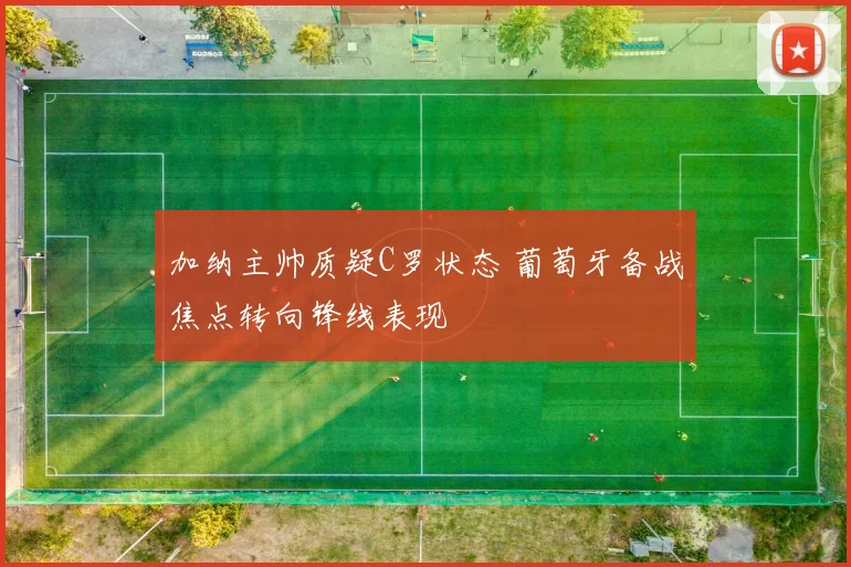 加纳主帅质疑C罗状态 葡萄牙备战焦点转向锋线表现