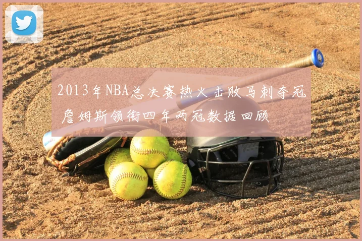 2013年NBA总决赛热火击败马刺夺冠 詹姆斯领衔四年两冠数据回顾