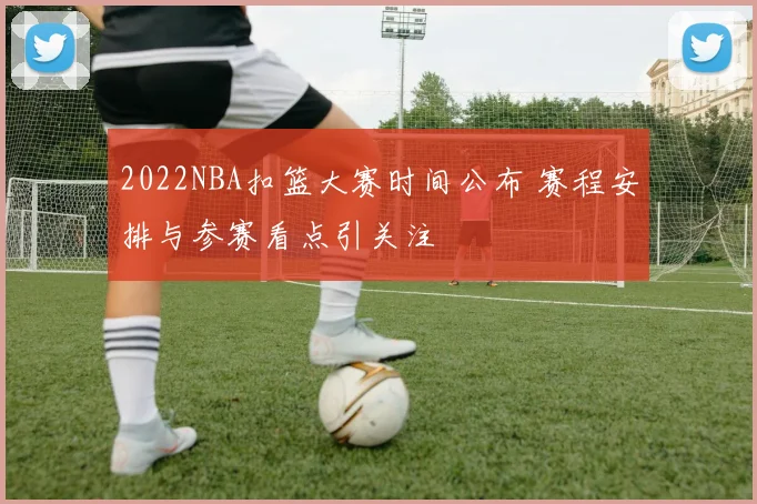 2022NBA扣篮大赛时间公布 赛程安排与参赛看点引关注
