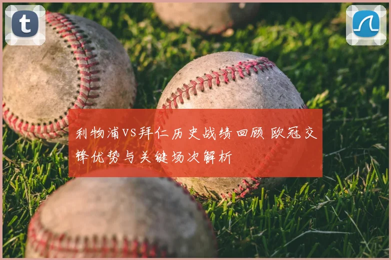 利物浦vs拜仁历史战绩回顾 欧冠交锋优势与关键场次解析