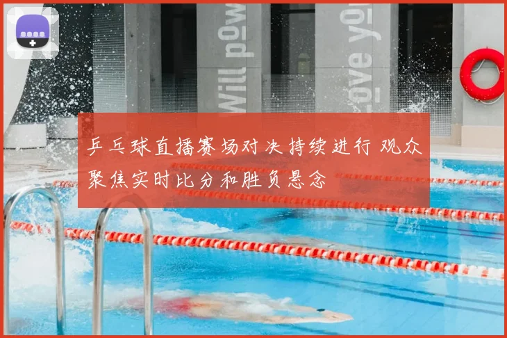 乒乓球直播赛场对决持续进行 观众聚焦实时比分和胜负悬念