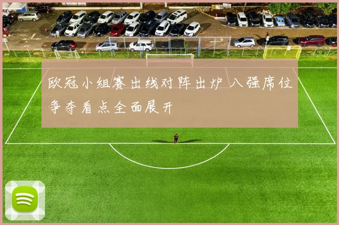 欧冠小组赛出线对阵出炉 八强席位争夺看点全面展开