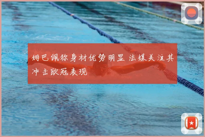 姆巴佩称身材优势明显 法媒关注其冲击欧冠表现