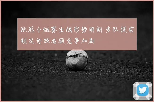 欧冠小组赛出线形势明朗 多队提前锁定晋级名额竞争加剧