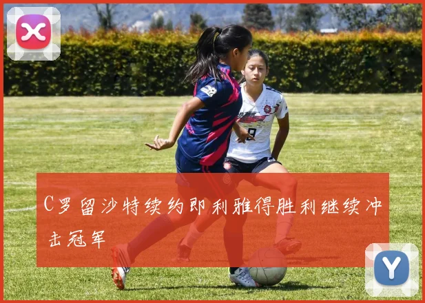 C罗留沙特续约即利雅得胜利继续冲击冠军