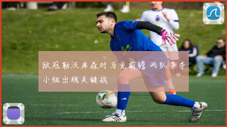 欧冠勒沃库森对马竞前瞻 两队争夺小组出线关键战