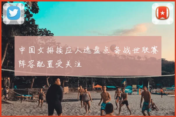 中国女排接应人选盘点 备战世联赛阵容配置受关注