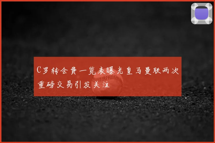 C罗转会费一览表曝光皇马曼联两次重磅交易引发关注