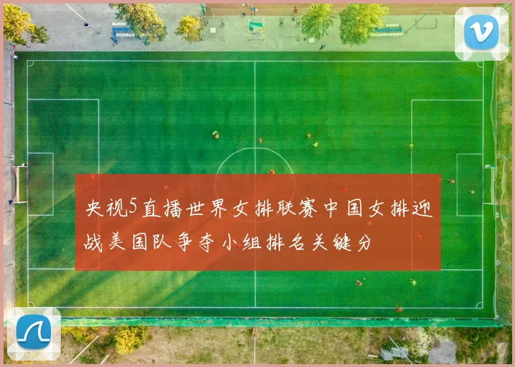 央视5直播世界女排联赛中国女排迎战美国队争夺小组排名关键分