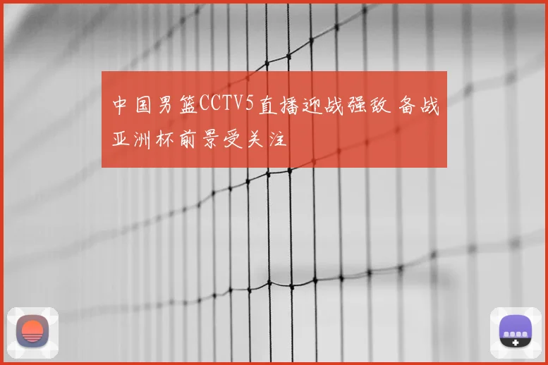 中国男篮CCTV5直播迎战强敌 备战亚洲杯前景受关注