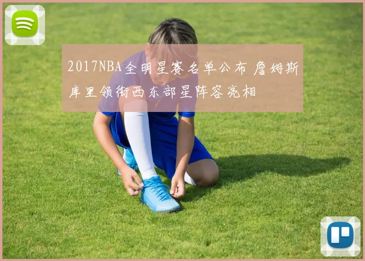 2017NBA全明星赛名单公布 詹姆斯库里领衔西东部星阵容亮相