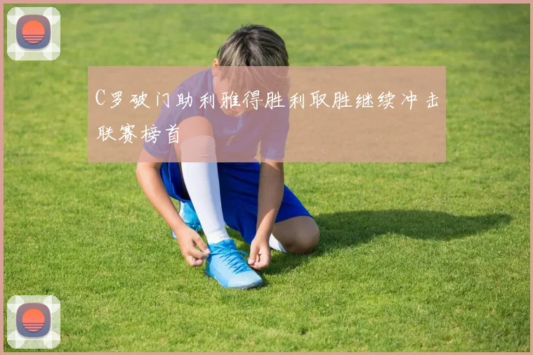 C罗破门助利雅得胜利取胜继续冲击联赛榜首