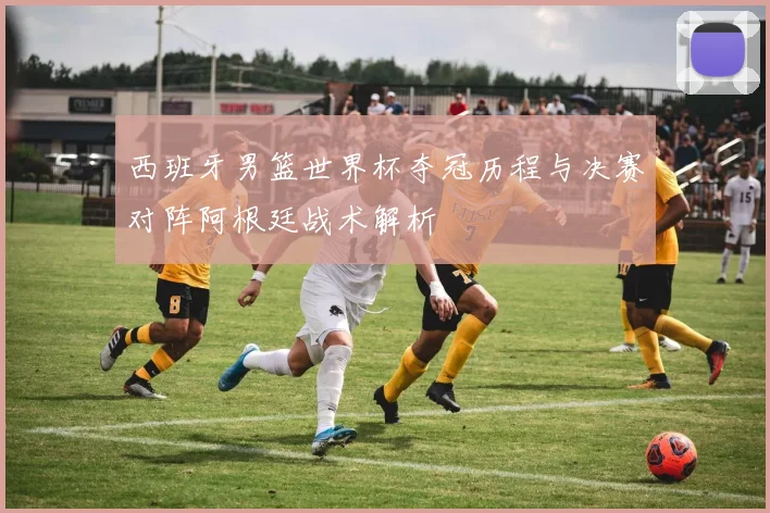 西班牙男篮世界杯夺冠历程与决赛对阵阿根廷战术解析