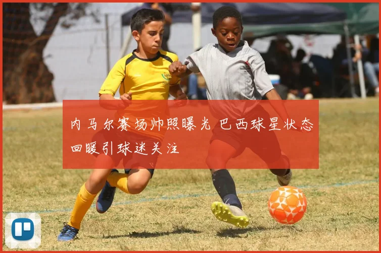 内马尔赛场帅照曝光 巴西球星状态回暖引球迷关注