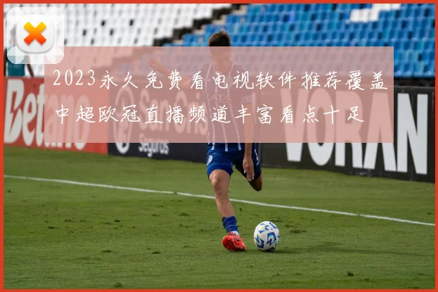 2023永久免费看电视软件推荐覆盖中超欧冠直播频道丰富看点十足