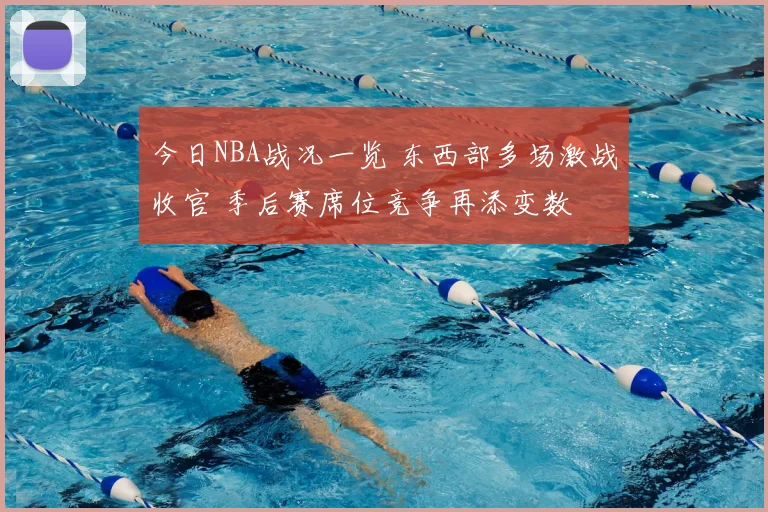 今日NBA战况一览 东西部多场激战收官 季后赛席位竞争再添变数