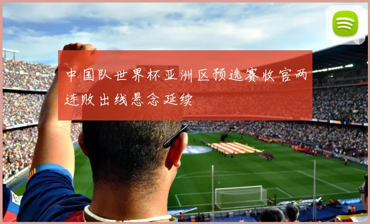 中国队世界杯亚洲区预选赛收官两连败出线悬念延续