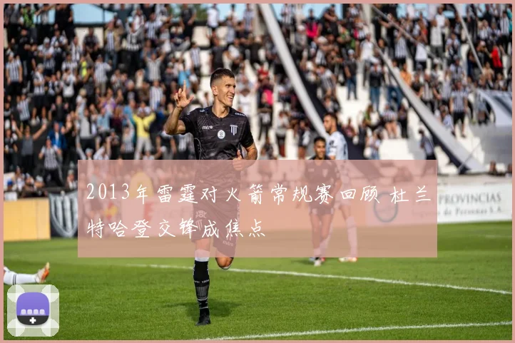 2013年雷霆对火箭常规赛回顾 杜兰特哈登交锋成焦点