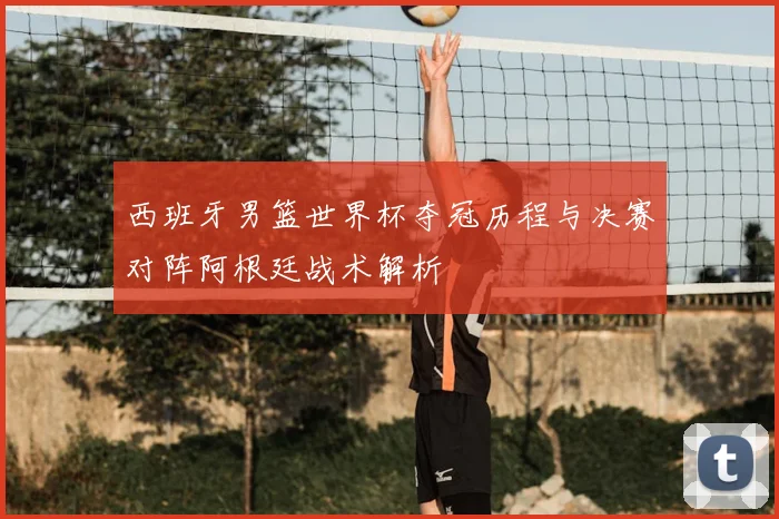 西班牙男篮世界杯夺冠历程与决赛对阵阿根廷战术解析