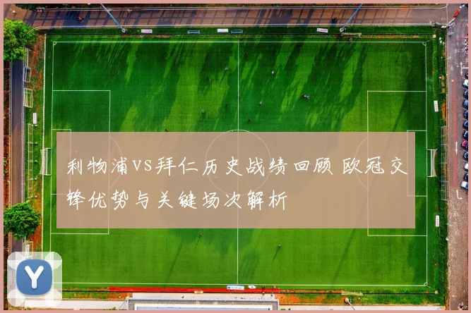 利物浦vs拜仁历史战绩回顾 欧冠交锋优势与关键场次解析